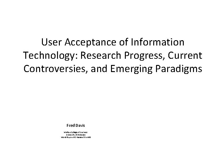 User Acceptance of Information Technology: Research Progress, Current Controversies, and Emerging Paradigms Fred Davis User Acceptance of Information Technology: Research Progress, Current Controversies, and Emerging Paradigms Fred Davis