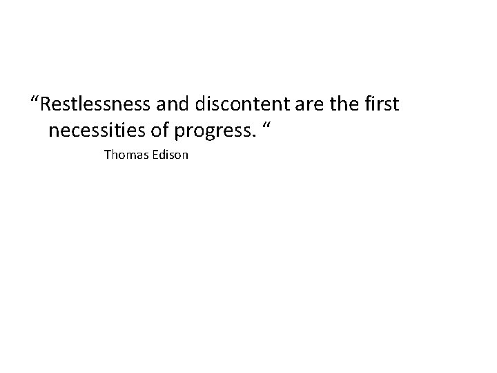 “Restlessness and discontent are the first necessities of progress. “ Thomas Edison “Restlessness and discontent are the first necessities of progress. “ Thomas Edison
