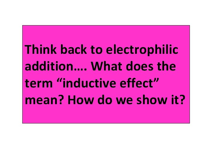 Think back to electrophilic addition…. What does the term “inductive effect” mean? How do