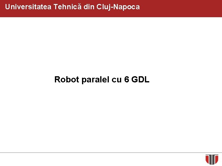 Universitatea Tehnică din Cluj-Napoca Robot paralel cu 6 GDL 