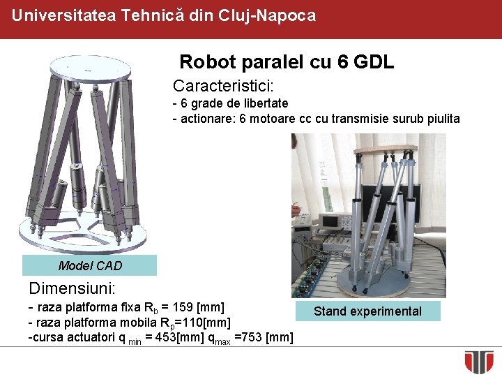 Universitatea Tehnică din Cluj-Napoca Robot paralel cu 6 GDL Caracteristici: - 6 grade de