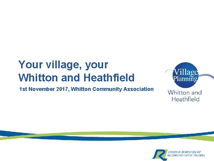 Your village, your Whitton and Heathfield 1 st November 2017, Whitton Community Association 