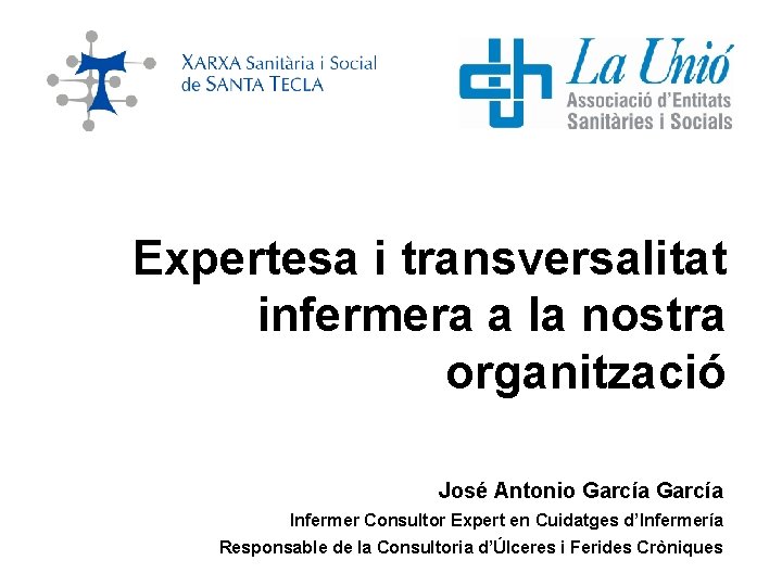 Expertesa i transversalitat infermera a la nostra organització José Antonio García Infermer Consultor Expert
