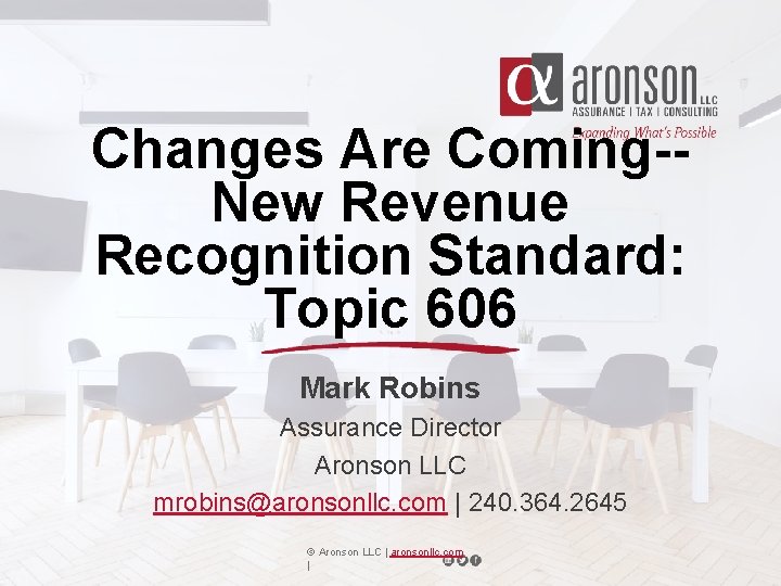 Changes Are Coming-New Revenue Recognition Standard: Topic 606 Mark Robins Assurance Director Aronson LLC Changes Are Coming-New Revenue Recognition Standard: Topic 606 Mark Robins Assurance Director Aronson LLC