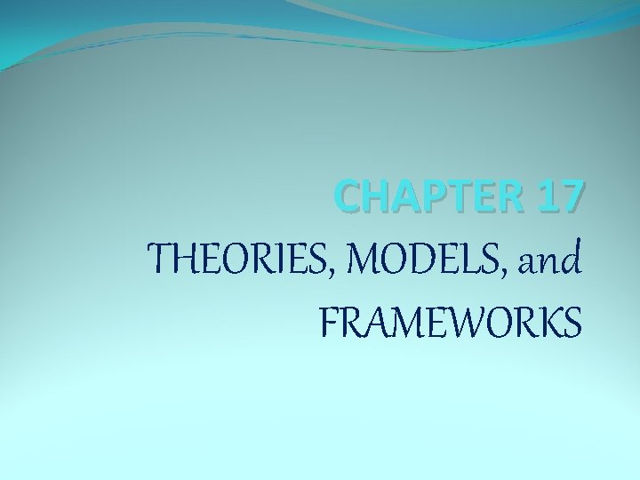 CHAPTER 17 THEORIES, MODELS, and FRAMEWORKS 