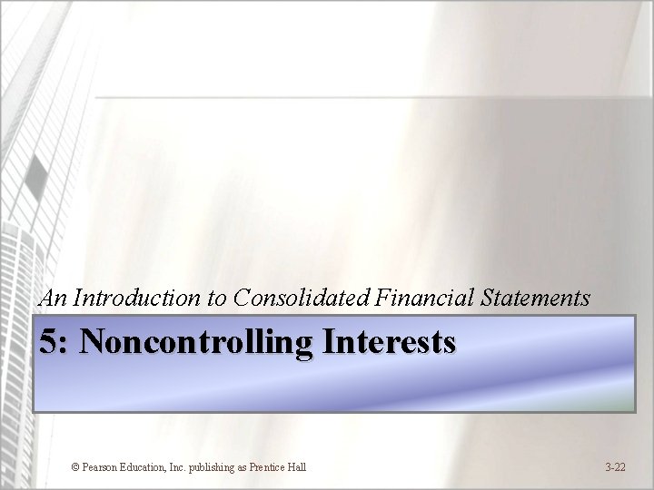 An Introduction to Consolidated Financial Statements 5: Noncontrolling Interests © Pearson Education, Inc. publishing