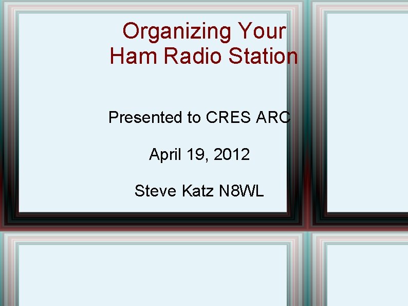 Organizing Your Ham Radio Station Presented to CRES ARC April 19, 2012 Steve Katz