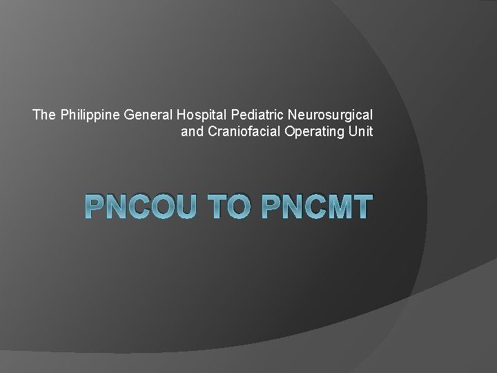 The Philippine General Hospital Pediatric Neurosurgical and Craniofacial Operating Unit PNCOU TO PNCMT The Philippine General Hospital Pediatric Neurosurgical and Craniofacial Operating Unit PNCOU TO PNCMT