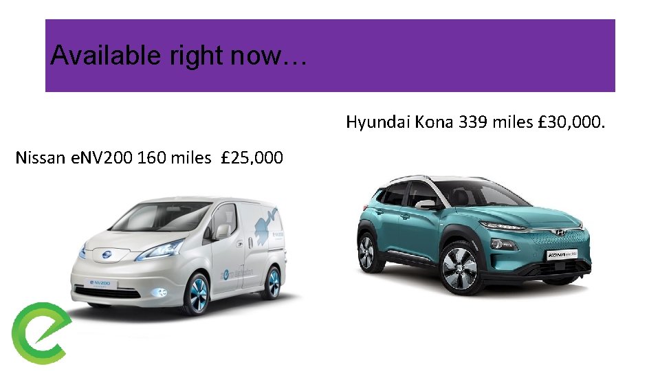 Available right now… Hyundai Kona 339 miles £ 30, 000. Nissan e. NV 200