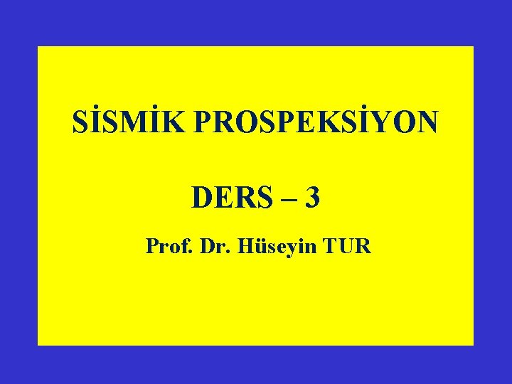 SİSMİK PROSPEKSİYON DERS – 3 Prof. Dr. Hüseyin TUR 