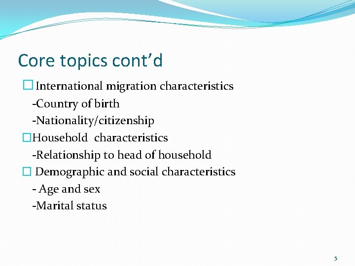 Core topics cont’d � International migration characteristics -Country of birth -Nationality/citizenship �Household characteristics -Relationship