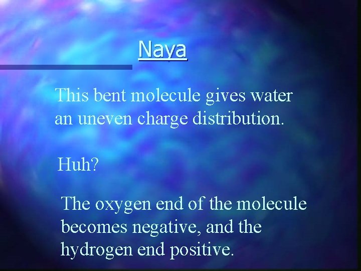 Naya This bent molecule gives water an uneven charge distribution. Huh? The oxygen end