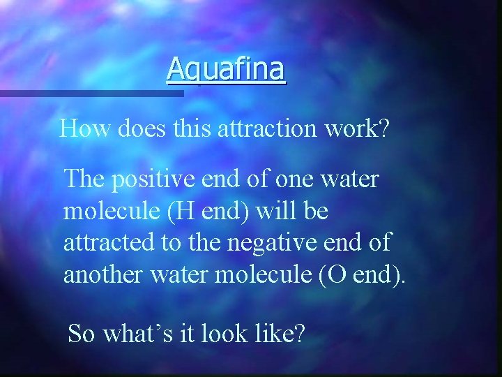 Aquafina How does this attraction work? The positive end of one water molecule (H