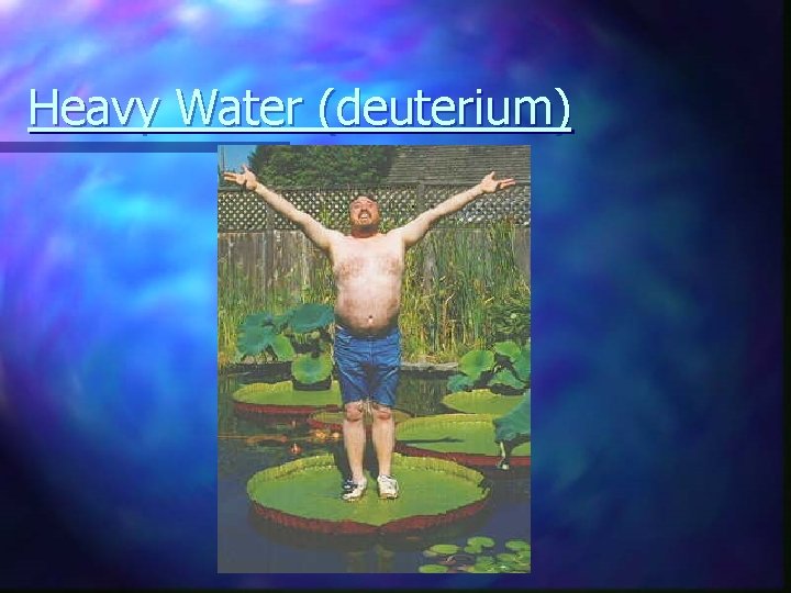 Heavy Water (deuterium) 