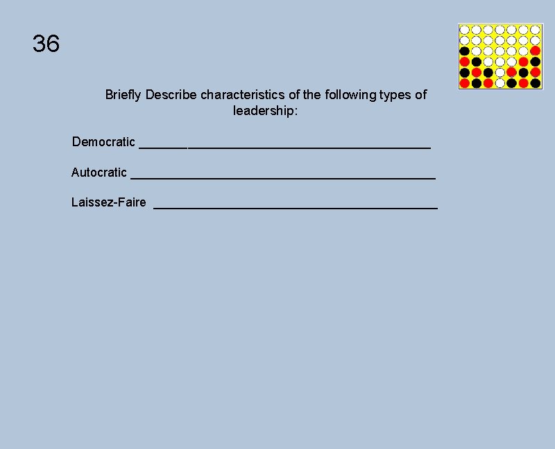 36 Briefly Describe characteristics of the following types of leadership: Democratic _____________________ Autocratic ______________________