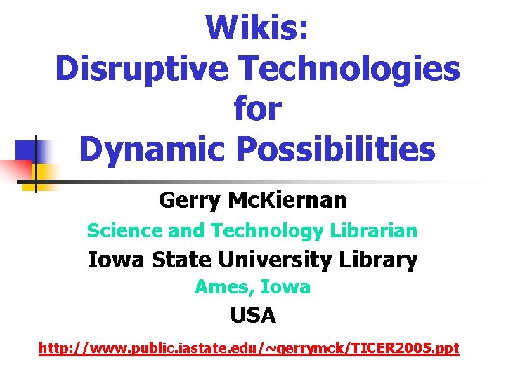 Wikis: Disruptive Technologies for Dynamic Possibilities Gerry Mc. Kiernan Science and Technology Librarian Iowa