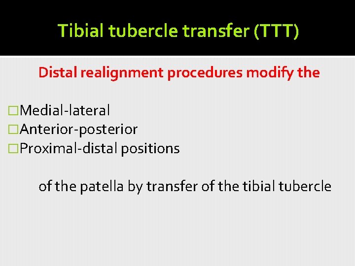 Tibial tubercle transfer (TTT) Distal realignment procedures modify the �Medial-lateral �Anterior-posterior �Proximal-distal positions of