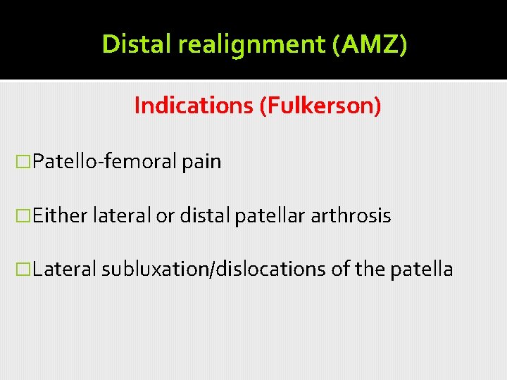 Distal realignment (AMZ) Indications (Fulkerson) �Patello-femoral pain �Either lateral or distal patellar arthrosis �Lateral