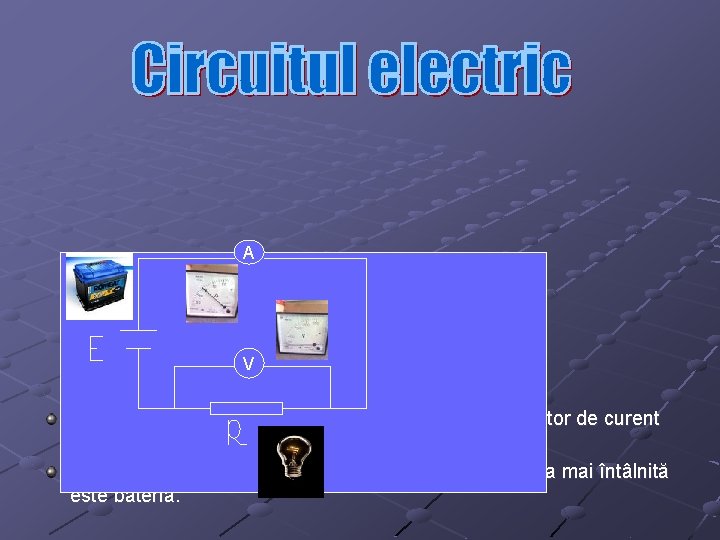 A V Circuitul electric simplu este format din: sursă( generator de curent continuu) E