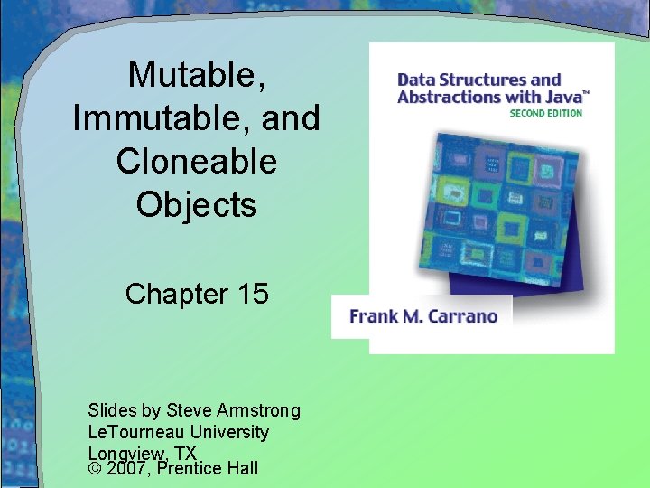 Mutable, Immutable, and Cloneable Objects Chapter 15 Slides by Steve Armstrong Le. Tourneau University