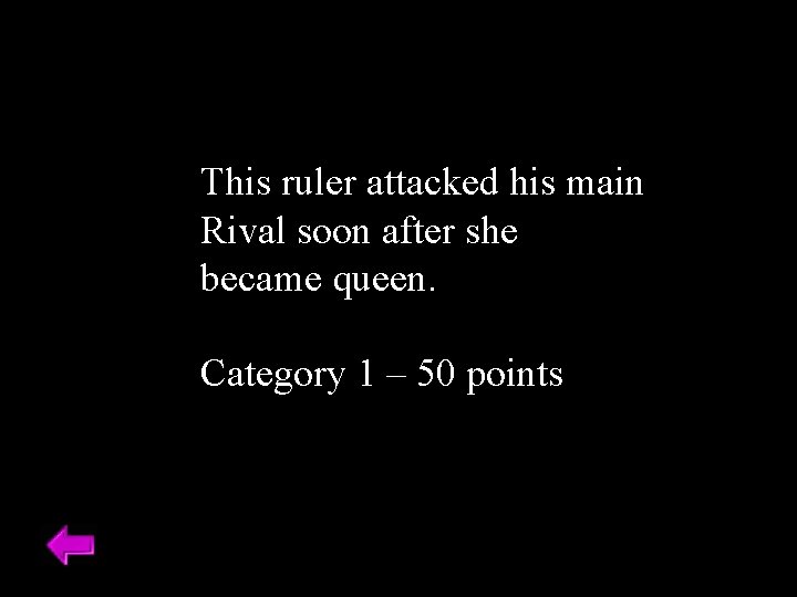This ruler attacked his main Rival soon after she became queen. Category 1 –