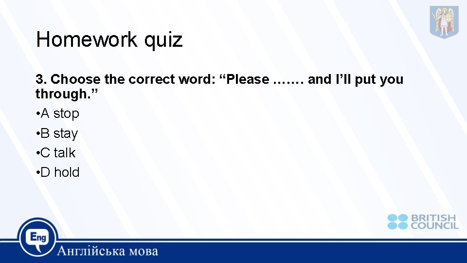 Homework quiz 3. Choose the correct word: “Please ……. and I’ll put you through.