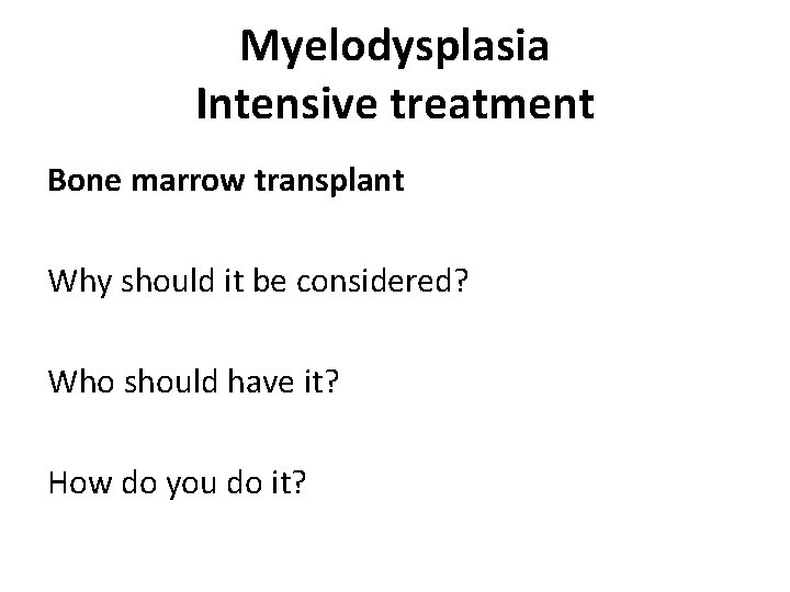 Myelodysplasia Intensive treatment Bone marrow transplant Why should it be considered? Who should have