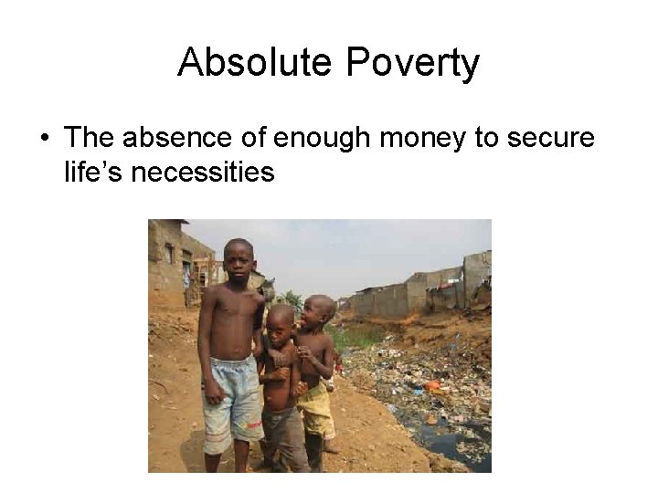 Absolute Poverty • The absence of enough money to secure life’s necessities 