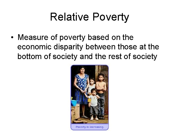 Relative Poverty • Measure of poverty based on the economic disparity between those at