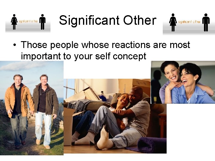 Significant Other • Those people whose reactions are most important to your self concept