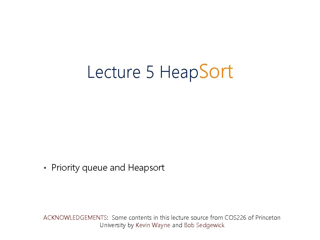 Lecture 5 Heap. Sort • Priority queue and Heapsort ACKNOWLEDGEMENTS: Some contents in this