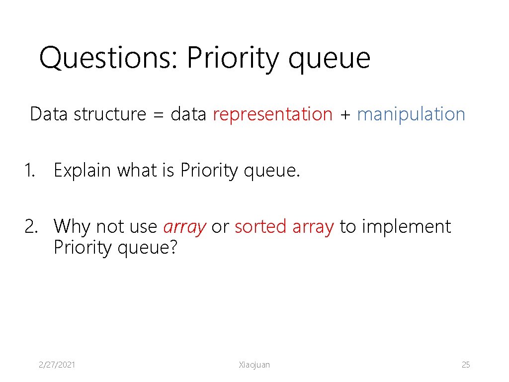Questions: Priority queue Data structure = data representation + manipulation 1. Explain what is