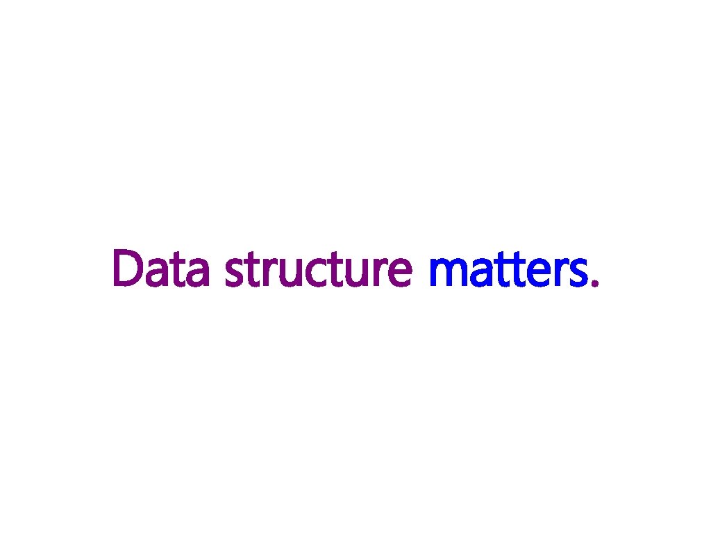 Data structure matters. 