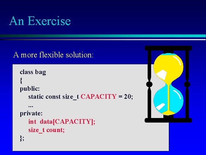 An Exercise A more flexible solution: class bag { public: static const size_t CAPACITY