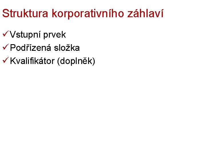 Struktura korporativního záhlaví ü Vstupní prvek ü Podřízená složka ü Kvalifikátor (doplněk) 