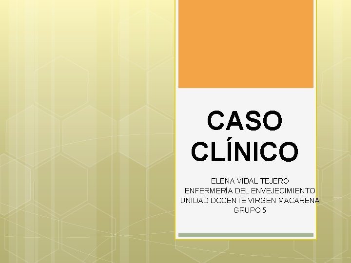 CASO CLÍNICO ELENA VIDAL TEJERO ENFERMERÍA DEL ENVEJECIMIENTO UNIDAD DOCENTE VIRGEN MACARENA GRUPO 5