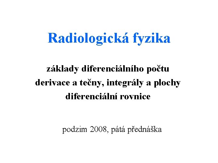 Radiologická fyzika základy diferenciálního počtu derivace a tečny, integrály a plochy diferenciální rovnice podzim