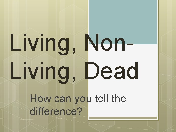 Living, Non. Living, Dead How can you tell the difference? 