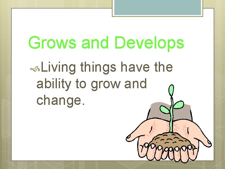 Grows and Develops Living things have the ability to grow and change. 