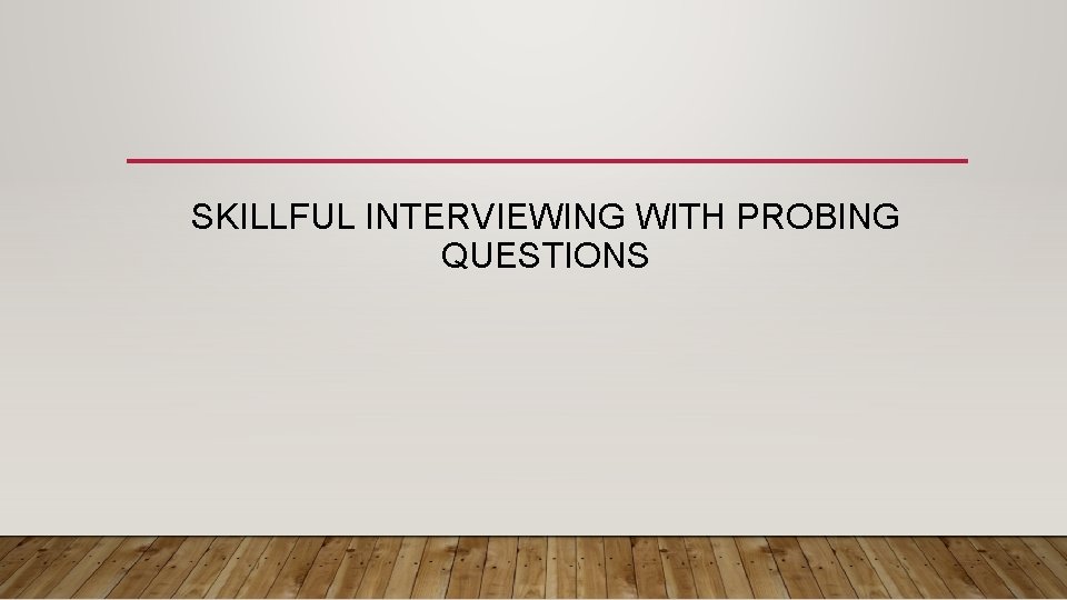 SKILLFUL INTERVIEWING WITH PROBING QUESTIONS 