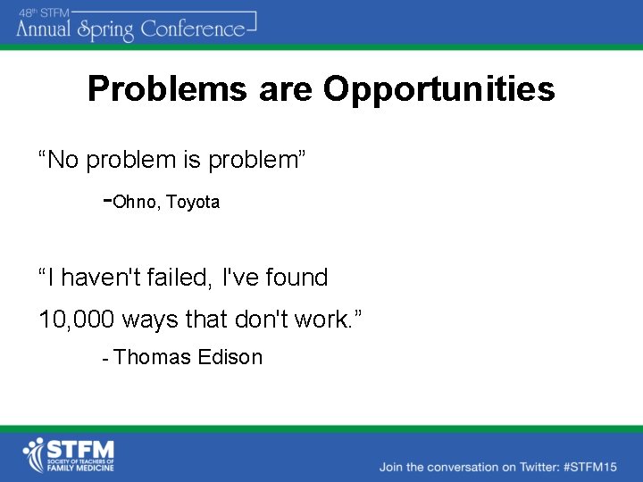 Problems are Opportunities “No problem is problem” -Ohno, Toyota “I haven't failed, I've found