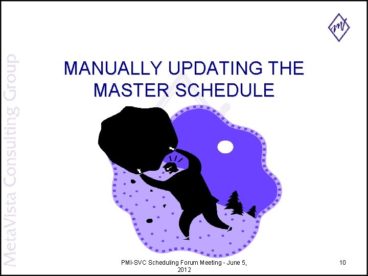 MANUALLY UPDATING THE MASTER SCHEDULE PMI-SVC Scheduling Forum Meeting - June 5, 2012 10 MANUALLY UPDATING THE MASTER SCHEDULE PMI-SVC Scheduling Forum Meeting - June 5, 2012 10