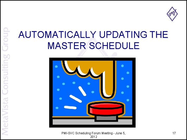 AUTOMATICALLY UPDATING THE MASTER SCHEDULE PMI-SVC Scheduling Forum Meeting - June 5, 2012 17 AUTOMATICALLY UPDATING THE MASTER SCHEDULE PMI-SVC Scheduling Forum Meeting - June 5, 2012 17