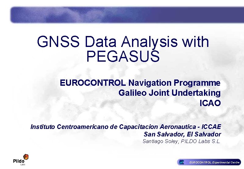 GNSS Data Analysis with PEGASUS EUROCONTROL Navigation Programme Galileo Joint Undertaking ICAO Instituto Centroamericano GNSS Data Analysis with PEGASUS EUROCONTROL Navigation Programme Galileo Joint Undertaking ICAO Instituto Centroamericano