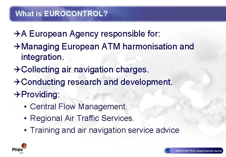 What is EUROCONTROL? QA European Agency responsible for: QManaging European ATM harmonisation and integration. What is EUROCONTROL? QA European Agency responsible for: QManaging European ATM harmonisation and integration.