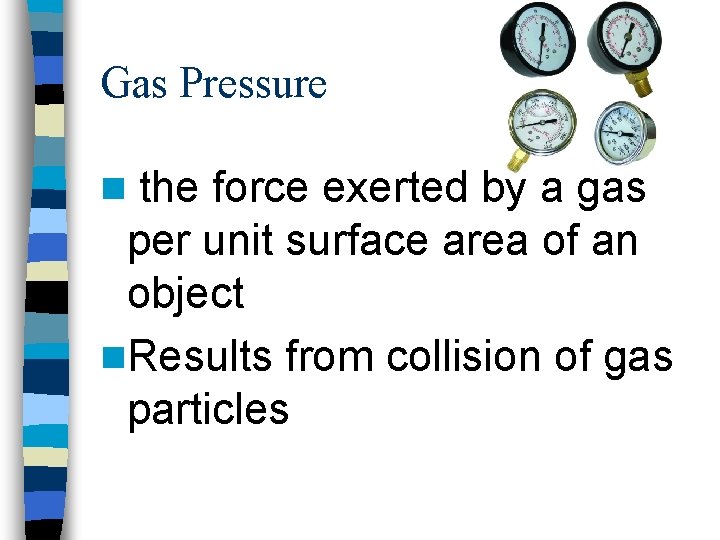 Gas Pressure the force exerted by a gas per unit surface area of an