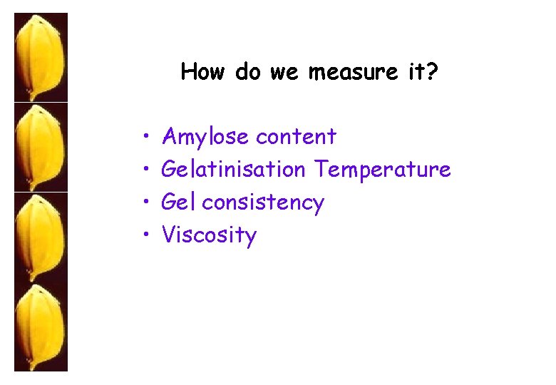 How do we measure it? • • Amylose content Gelatinisation Temperature Gel consistency Viscosity