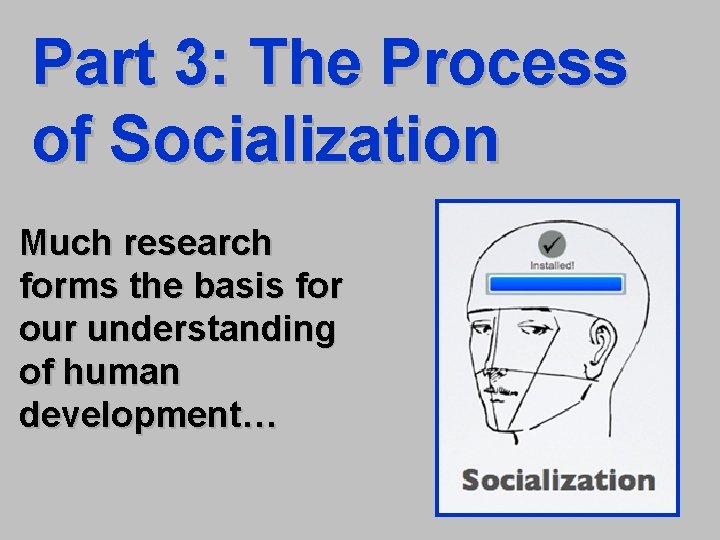 Part 3: The Process of Socialization Much research forms the basis for our understanding