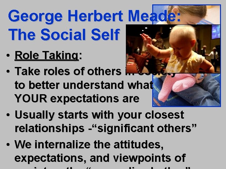 George Herbert Meade: The Social Self • Role Taking: • Take roles of others