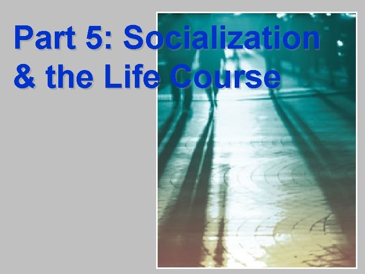Part 5: Socialization & the Life Course 